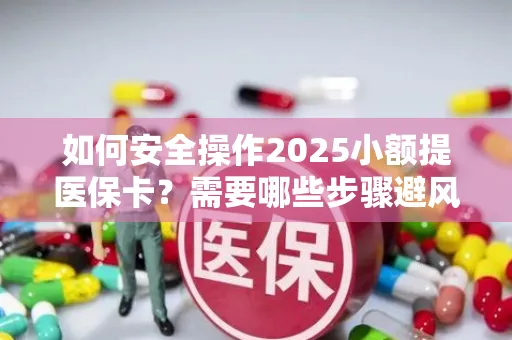 如何安全操作2025小额提医保卡？需要哪些步骤避风险？