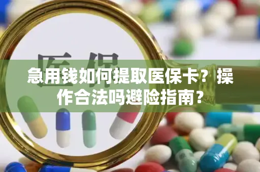 急用钱如何提取医保卡？操作合法吗避险指南？